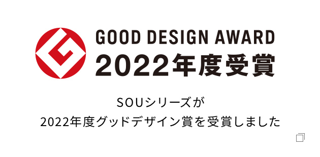 GOOD DESIGN AWARD 2022年度受賞 SOUシリーズが 2022年度グッドデザイン賞を 受賞しました